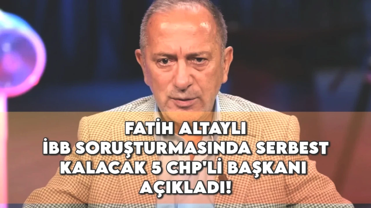 Fatih Altaylı’dan Şok İddia! İBB Soruşturmasında Serbest Kalacak 5 CHP'li Başkan Açıklandı